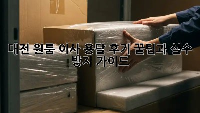 대전 원룸 이사 용달 후기: 꿀팁과 실수 방지 가이드!