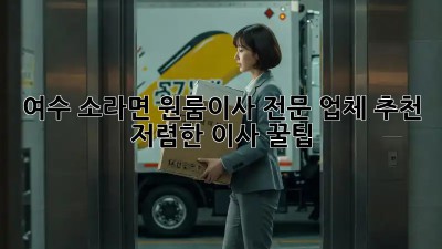 여수 소라면 원룸이사 전문 업체 추천 & 저렴한 이사 꿀팁! ✨